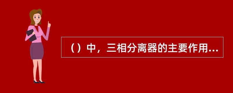 （）中，三相分离器的主要作用是完成气、液、固三相分离。