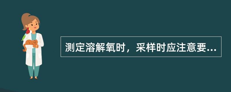 测定溶解氧时，采样时应注意要使水样曝气或有气泡残存在采样瓶中。