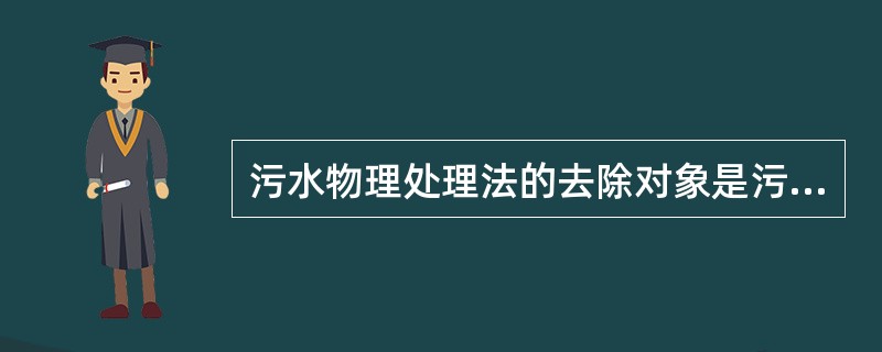 污水物理处理法的去除对象是污水中的有机污染物。