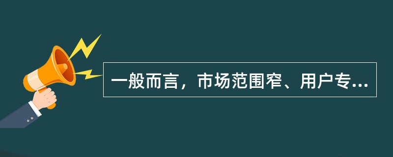 一般而言，市场范围窄、用户专业化强商品或服务适合采用窄渠道。