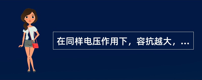 在同样电压作用下，容抗越大，则电流（）