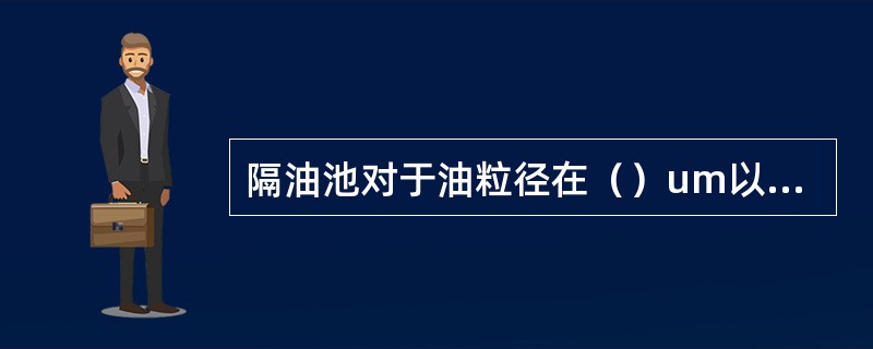 隔油池对于油粒径在（）um以上的油珠均可去除。