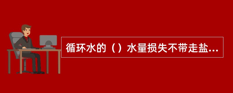 循环水的（）水量损失不带走盐分，从而引起循环水的浓缩。