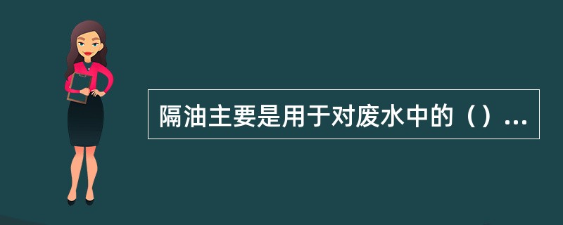 隔油主要是用于对废水中的（）和机械杂质的去除。