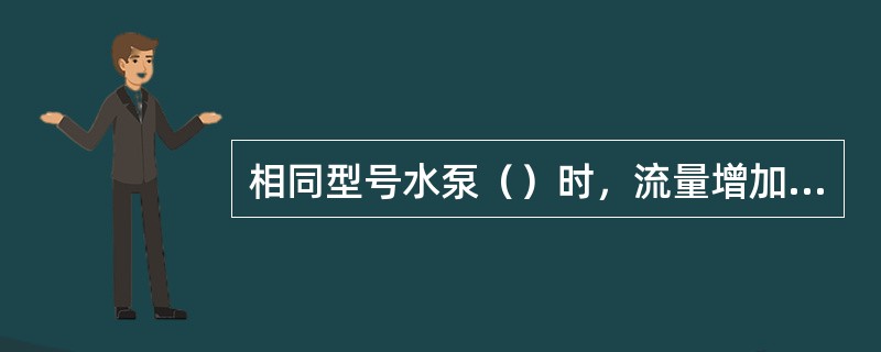 相同型号水泵（）时，流量增加，扬程不变。