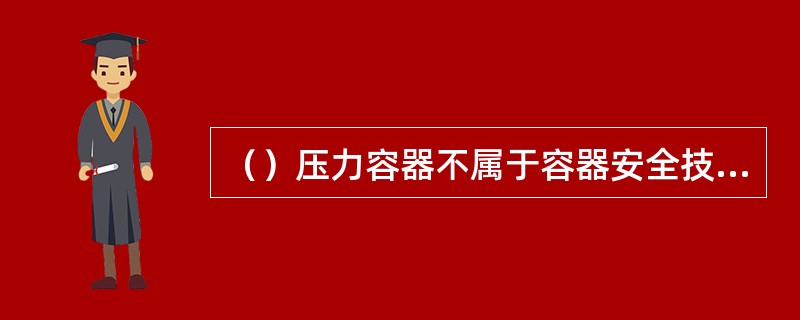 （）压力容器不属于容器安全技术监察规程的范围。