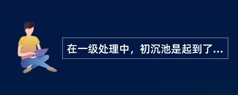 在一级处理中，初沉池是起到了主要的处理工艺。