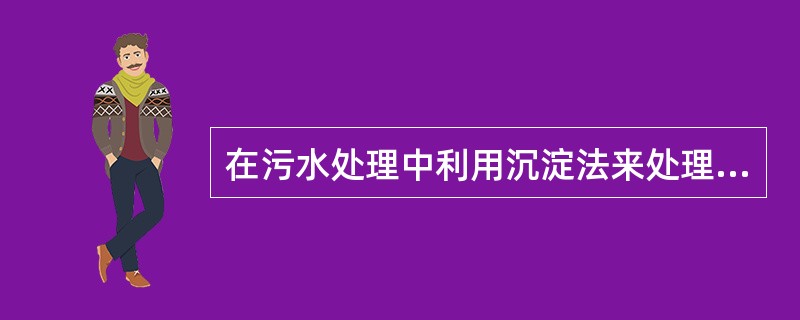 在污水处理中利用沉淀法来处理污水，其作用主要是起到预处理的目的。