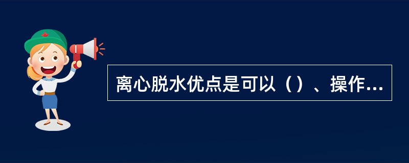 离心脱水优点是可以（）、操作方便、可自动控制、卫生条件好、占地面积小。