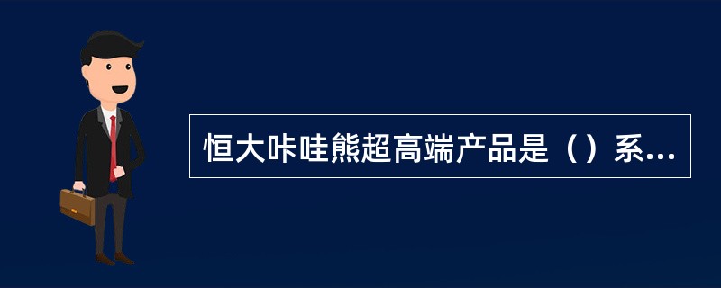 恒大咔哇熊超高端产品是（）系列。