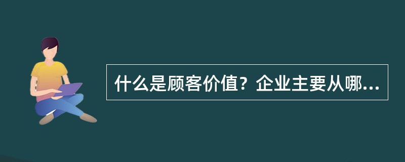 什么是顾客价值？企业主要从哪几方而考察顾客价值？