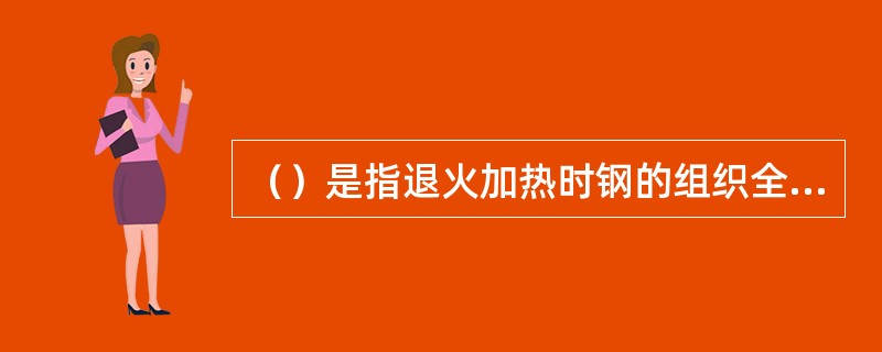 （）是指退火加热时钢的组织全部发生重结晶，获得完全的奥氏体组织。