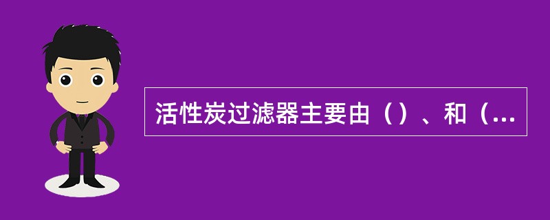 活性炭过滤器主要由（）、和（）组成。