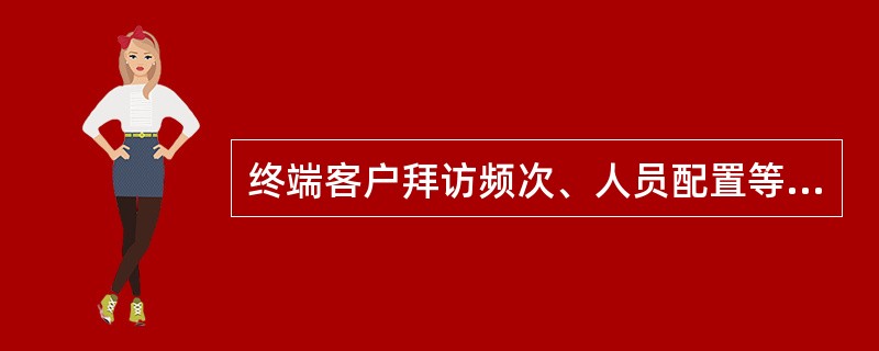 终端客户拜访频次、人员配置等标准由由行政人事中心参与、销售综合管理中心牵头制定，