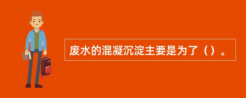 废水的混凝沉淀主要是为了（）。