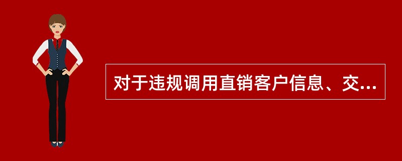 对于违规调用直销客户信息、交易数据的，给予责任人至少降一级工资，情节严重的予以开