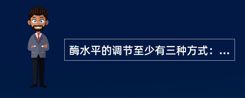 酶水平的调节至少有三种方式：（）、（）、（）。按此划分，酶生物合成的诱导和阻遏应