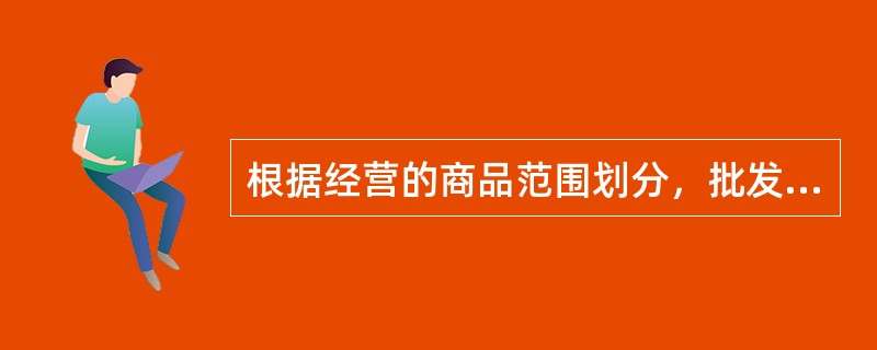 根据经营的商品范围划分，批发商可以分为（）。