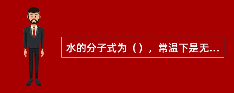 水的分子式为（），常温下是无色、无味、无臭的透明液体，纯水几乎不导电。