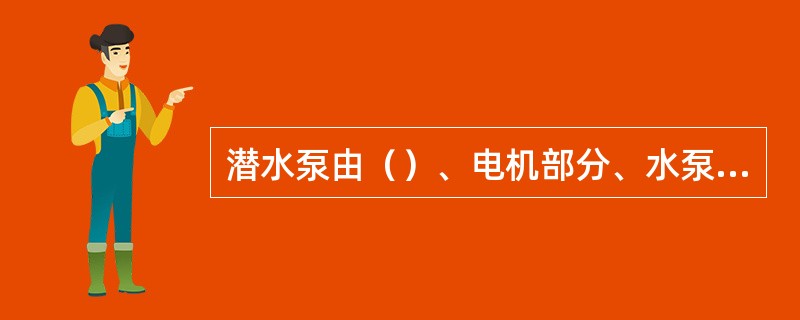 潜水泵由（）、电机部分、水泵部分、密封部分组成。