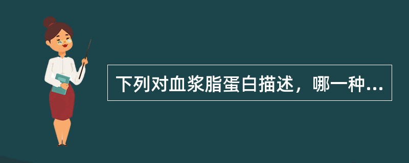 下列对血浆脂蛋白描述，哪一种不正确（）。