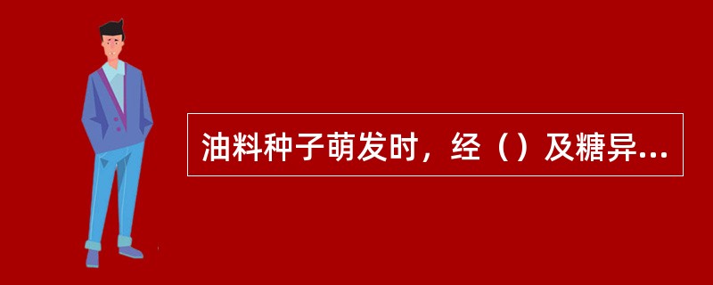 油料种子萌发时,经()及糖异生作用可生成糖类物质 油料种子萌发时,经()及糖异生作用可生成糖类物质