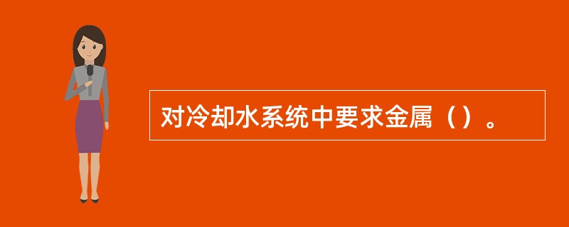 对冷却水系统中要求金属（）。