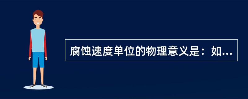 腐蚀速度单位的物理意义是：如果金属表面各处的腐蚀是均匀的，则金属表面每年的腐蚀速