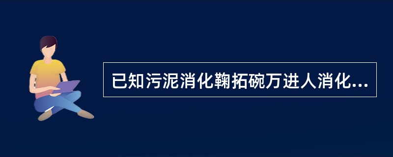 已知污泥消化鞠拓碗万进人消化池的污泥挥发物含量为6596。经消化后，挥发物的含量