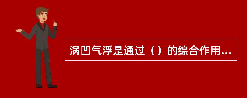 涡凹气浮是通过（）的综合作用，将空气粉碎成细小气泡。