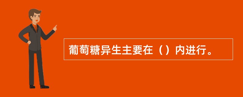 葡萄糖异生主要在（）内进行。