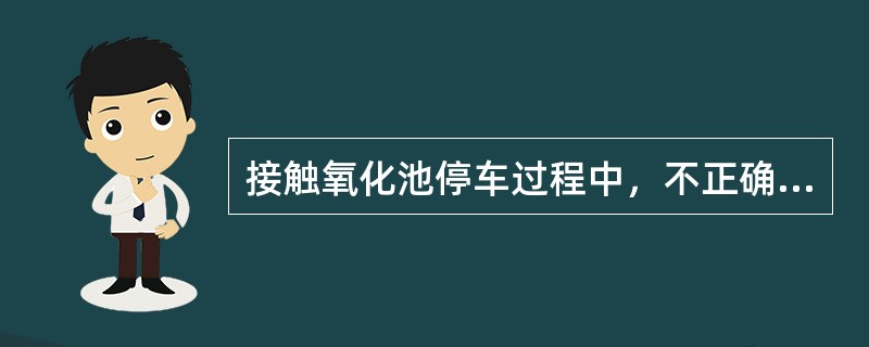 接触氧化池停车过程中，不正确的做法是（）。