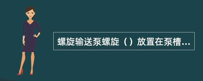 螺旋输送泵螺旋（）放置在泵槽中。