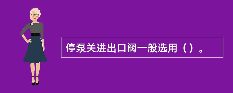 停泵关进出口阀一般选用（）。