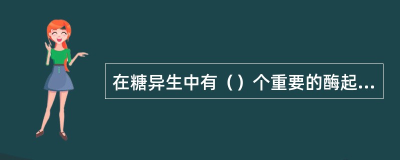 在糖异生中有（）个重要的酶起关键作用，它们是（）酶、（）酶、（）酶、（）酶。