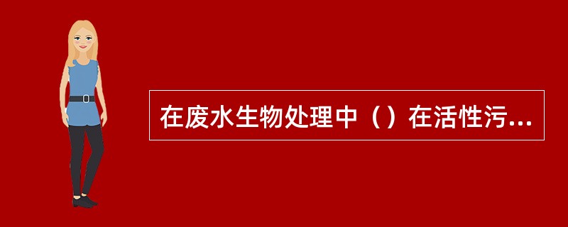 在废水生物处理中（）在活性污泥中大量繁殖后，使污泥的脱水困难。