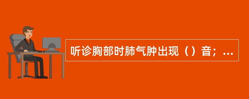 听诊胸部时肺气肿出现（）音；气胸（）音；大叶性肺炎（）音；胸腔积液（）音