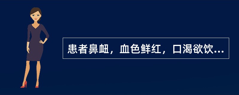 患者鼻衄，血色鲜红，口渴欲饮，鼻干，口干，臭秽，烦躁，便秘，舌红苔黄，脉数，治疗