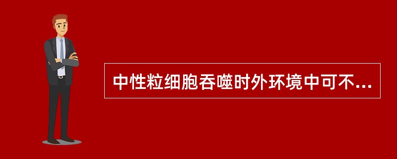 中性粒细胞吞噬时外环境中可不需哪种物质（）