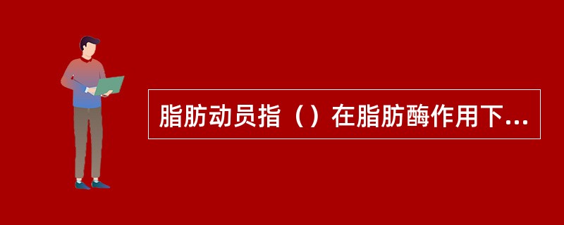 脂肪动员指（）在脂肪酶作用下水解为（）释放入血以提供其他脂肪组织氧化利用。