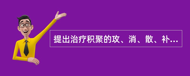 提出治疗积聚的攻、消、散、补四法的医家是（）