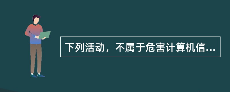 下列活动，不属于危害计算机信息网络安全的是（）。