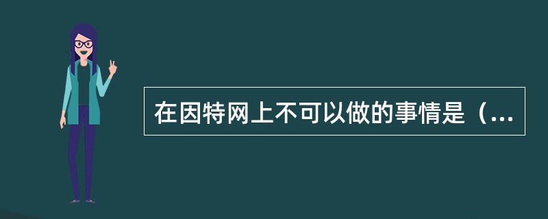 在因特网上不可以做的事情是（）。