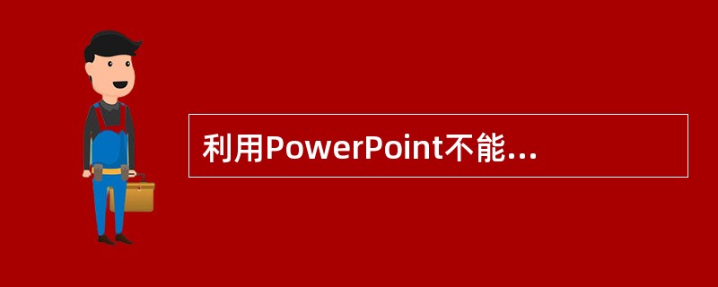 利用PowerPoint不能够实现的功能有（）。