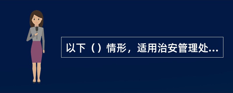 以下（）情形，适用治安管理处罚法。