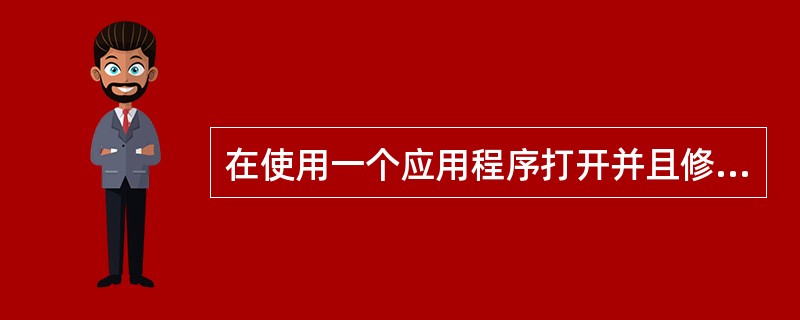 在使用一个应用程序打开并且修改了一个文档后又关闭这个文档，这时将（）。