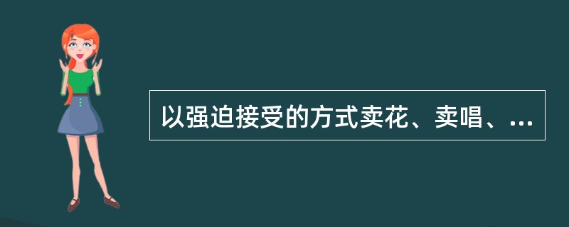 以强迫接受的方式卖花、卖唱、开车门、拎包等行为属于（）。