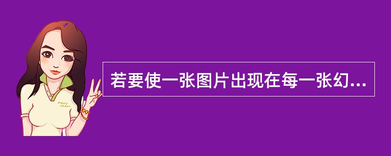 若要使一张图片出现在每一张幻灯片中，一般情况下需要将此图片插入到（）中。