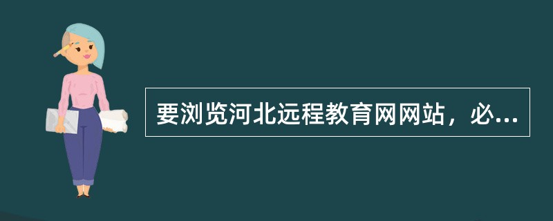 要浏览河北远程教育网网站，必须知道该网站的（）