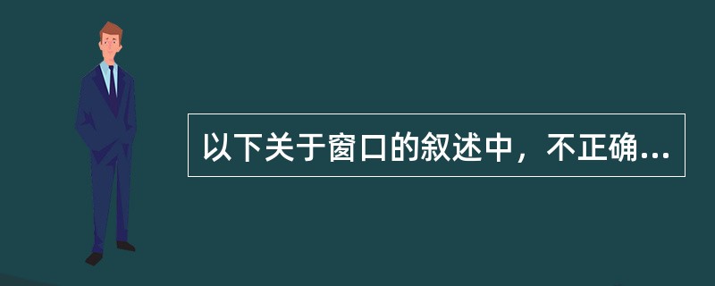 以下关于窗口的叙述中，不正确的是（）。